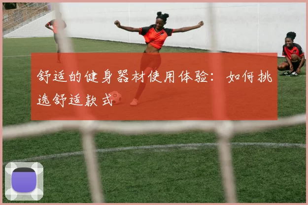舒适的健身器材使用体验：如何挑选舒适款式