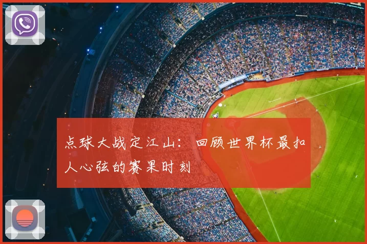 点球大战定江山：回顾世界杯最扣人心弦的赛果时刻