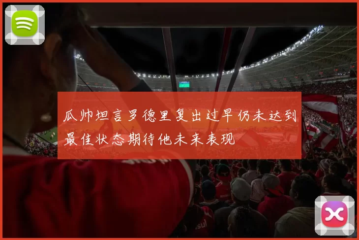 瓜帅坦言罗德里复出过早仍未达到最佳状态期待他未来表现