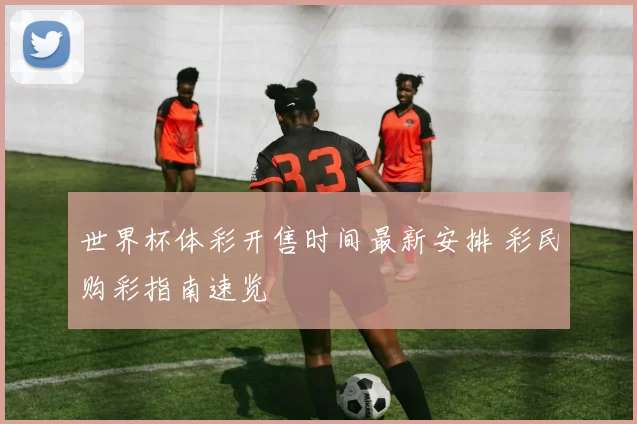 世界杯体彩开售时间最新安排 彩民购彩指南速览