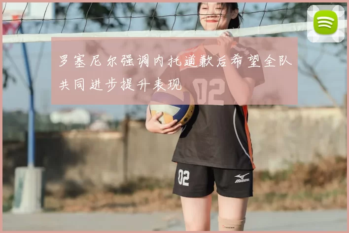 罗塞尼尔强调内托道歉后希望全队共同进步提升表现