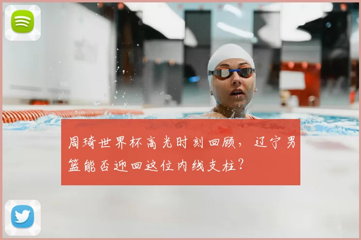 周琦世界杯高光时刻回顾，辽宁男篮能否迎回这位内线支柱？