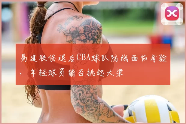 易建联伤退后CBA球队防线面临考验，年轻球员能否挑起大梁