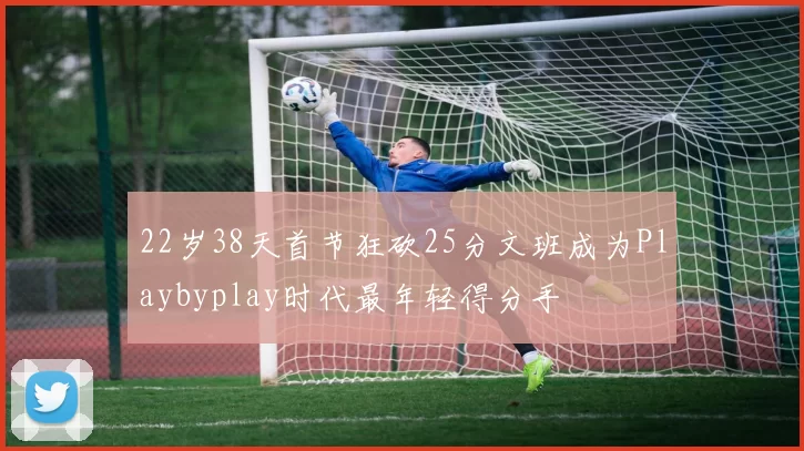 22岁38天首节狂砍25分文班成为Playbyplay时代最年轻得分手