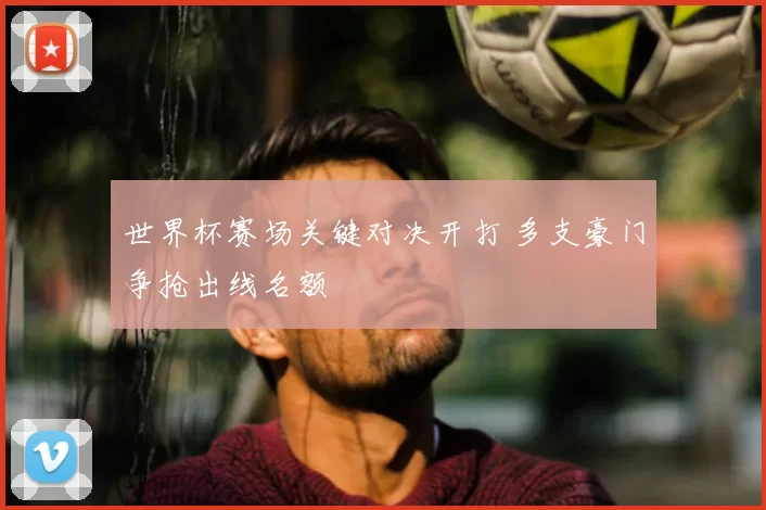 世界杯赛场关键对决开打 多支豪门争抢出线名额