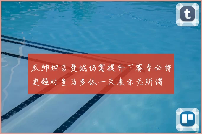 瓜帅坦言曼城仍需提升下赛季必将更强对皇马多休一天表示无所谓