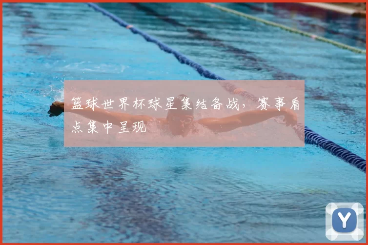 篮球世界杯球星集结备战，赛事看点集中呈现
