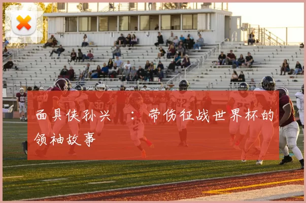 面具侠孙兴慜：带伤征战世界杯的领袖故事