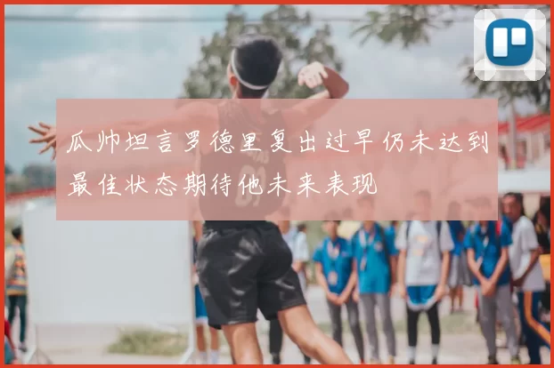 瓜帅坦言罗德里复出过早仍未达到最佳状态期待他未来表现