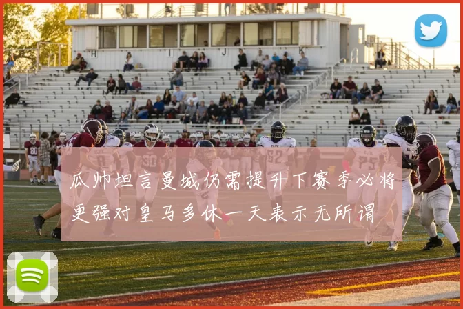 瓜帅坦言曼城仍需提升下赛季必将更强对皇马多休一天表示无所谓