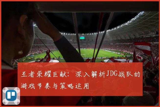 王者荣耀巨献：深入解析JDG战队的游戏节奏与策略运用