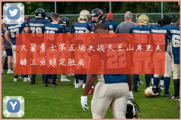 火箭勇士第五场决战天王山库里关键三分锁定胜局