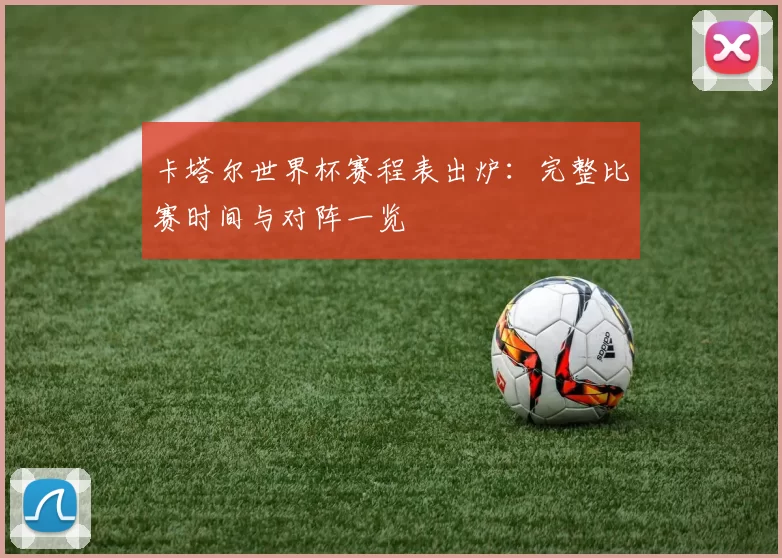 卡塔尔世界杯赛程表出炉:完整比赛时间与对阵一览