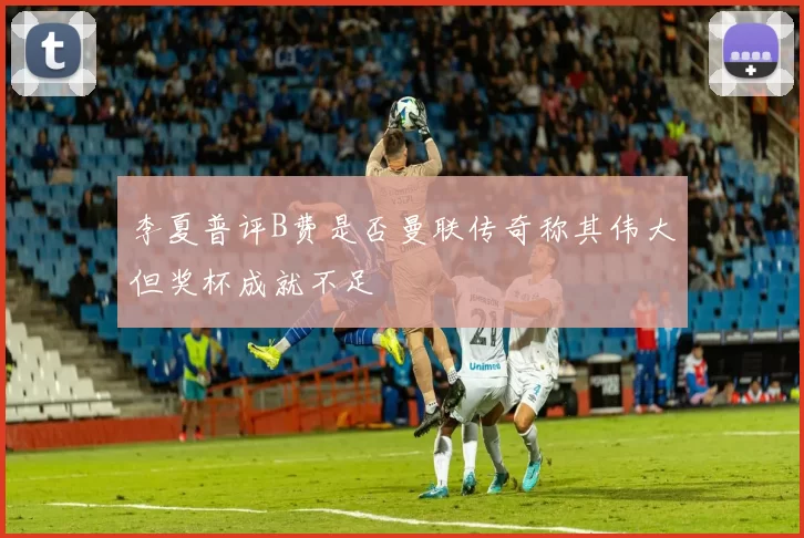 李夏普评B费是否曼联传奇称其伟大但奖杯成就不足