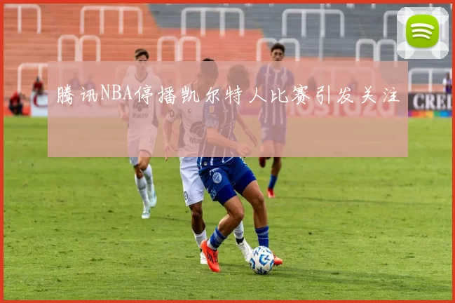 腾讯NBA停播凯尔特人比赛引发关注