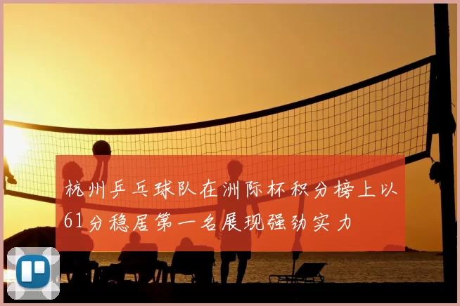 杭州乒乓球队在洲际杯积分榜上以61分稳居第一名展现强劲实力