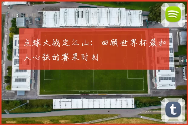 点球大战定江山：回顾世界杯最扣人心弦的赛果时刻