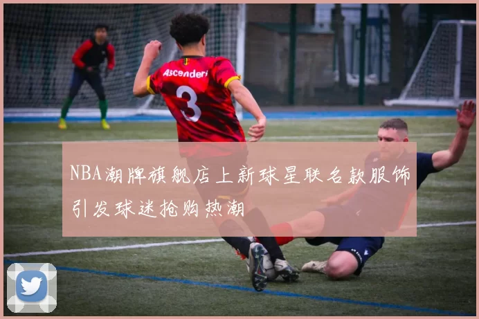 NBA潮牌旗舰店上新球星联名款服饰引发球迷抢购热潮