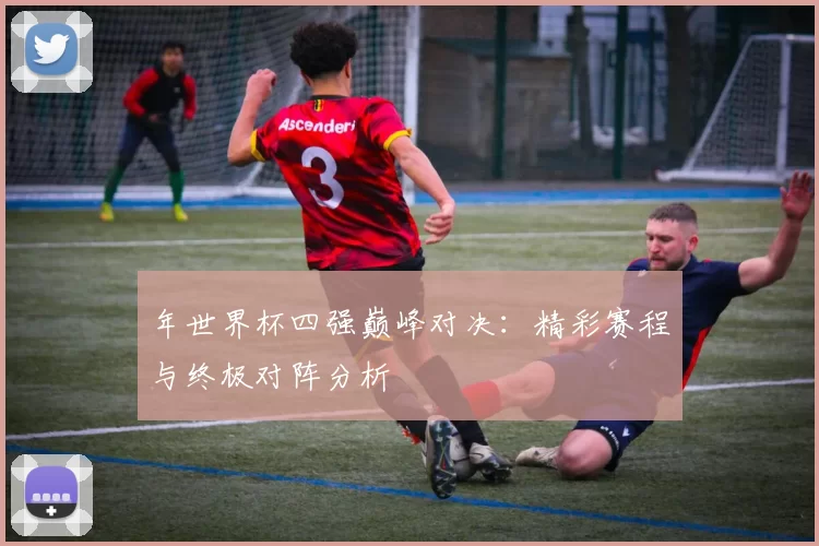 年世界杯四强巅峰对决：精彩赛程与终极对阵分析