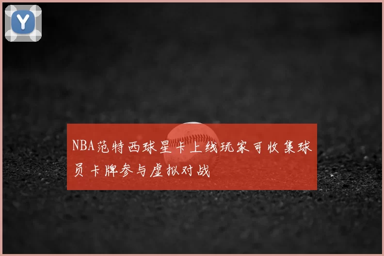 NBA范特西球星卡上线玩家可收集球员卡牌参与虚拟对战