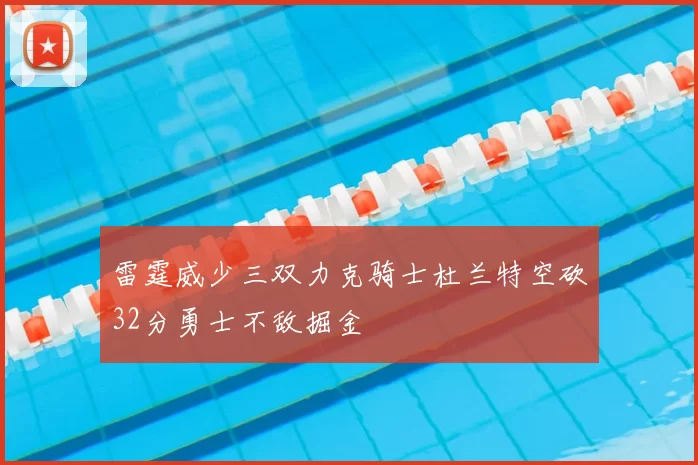 雷霆威少三双力克骑士杜兰特空砍32分勇士不敌掘金