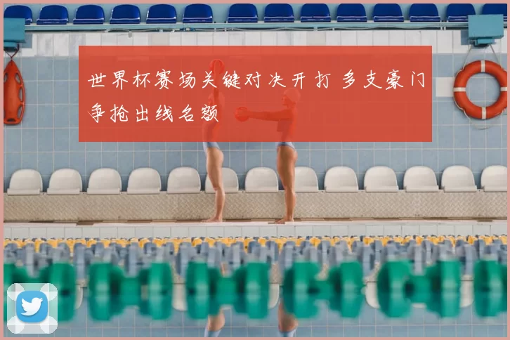 世界杯赛场关键对决开打 多支豪门争抢出线名额