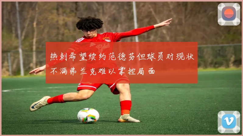 热刺希望续约范德芬但球员对现状不满弗兰克难以掌控局面