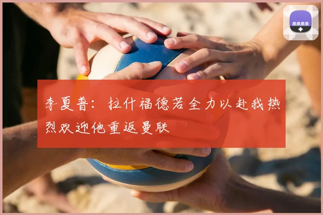 李夏普：拉什福德若全力以赴我热烈欢迎他重返曼联