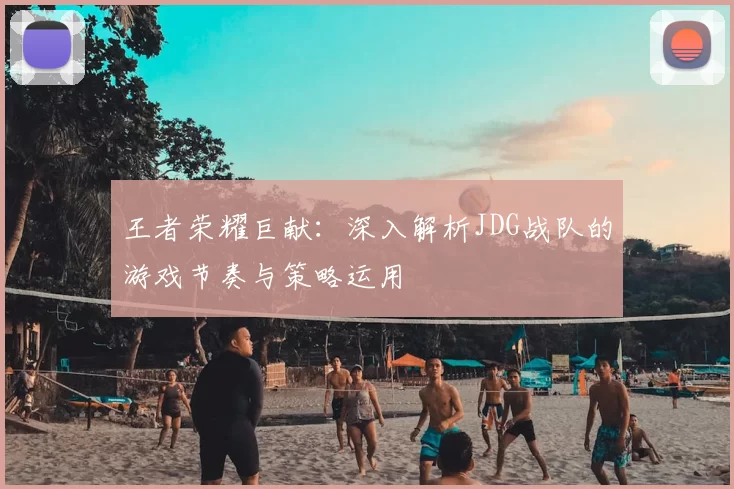 王者荣耀巨献：深入解析JDG战队的游戏节奏与策略运用