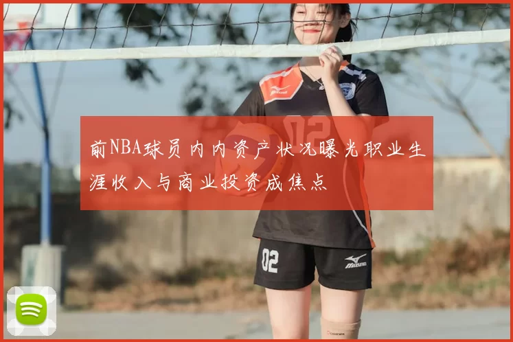 前NBA球员内内资产状况曝光职业生涯收入与商业投资成焦点