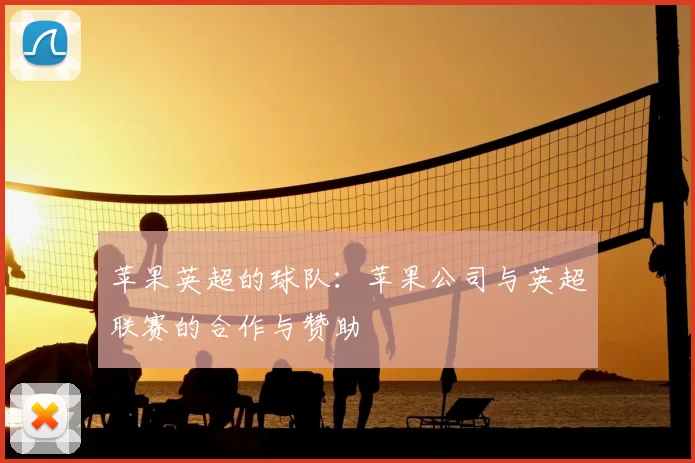 苹果英超的球队:苹果公司与英超联赛的合作与赞助