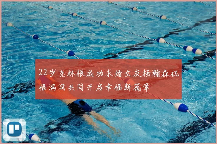 22岁克林根成功求婚女友杨瀚森祝福满满共同开启幸福新篇章