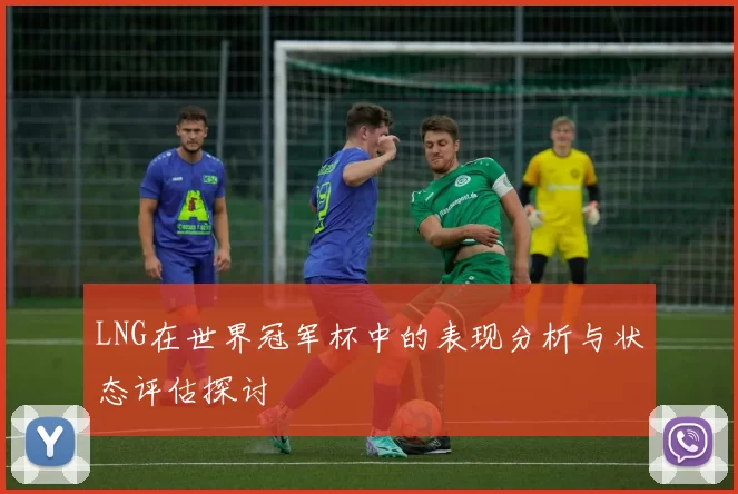LNG在世界冠军杯中的表现分析与状态评估探讨