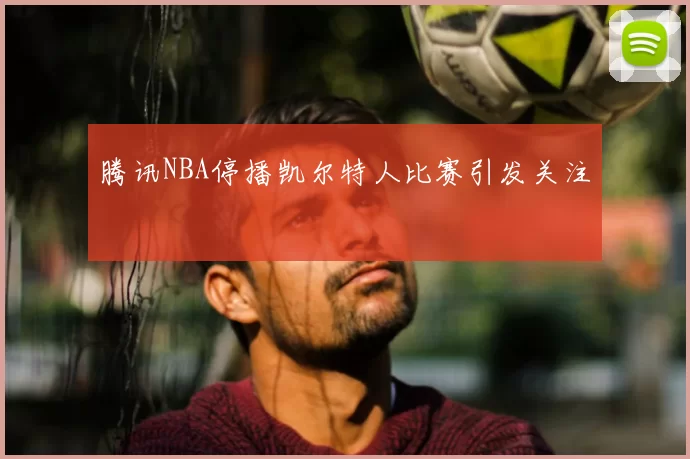 腾讯NBA停播凯尔特人比赛引发关注