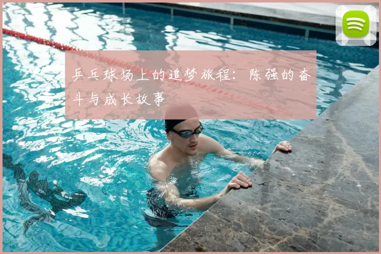 乒乓球场上的追梦旅程：陈强的奋斗与成长故事