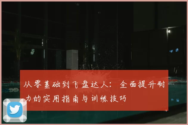 从零基础到飞盘达人:全面提升耐力的实用指南与训练技巧