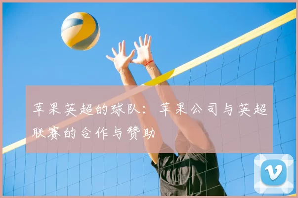 苹果英超的球队:苹果公司与英超联赛的合作与赞助