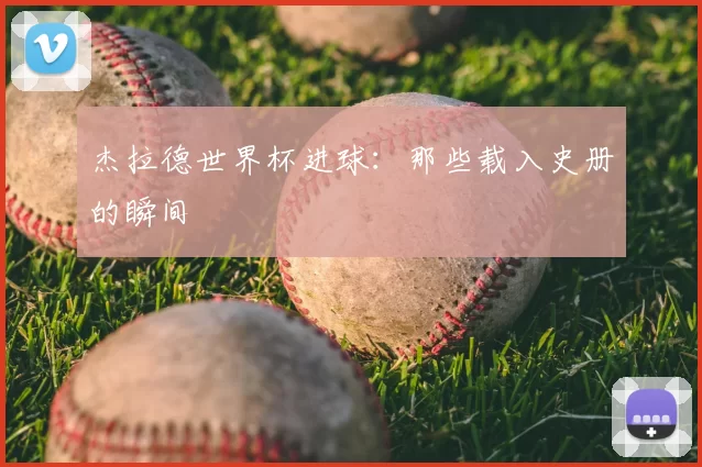 杰拉德世界杯进球：那些载入史册的瞬间