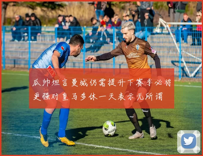 瓜帅坦言曼城仍需提升下赛季必将更强对皇马多休一天表示无所谓