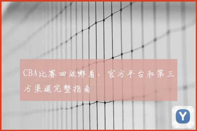 CBA比赛回放哪看，官方平台和第三方渠道完整指南