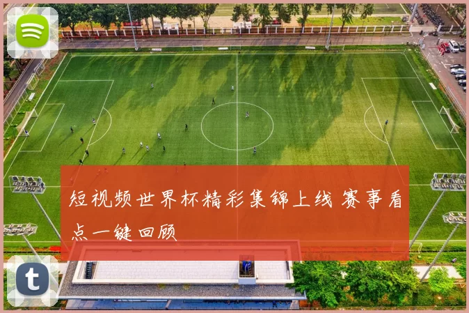 短视频世界杯精彩集锦上线 赛事看点一键回顾