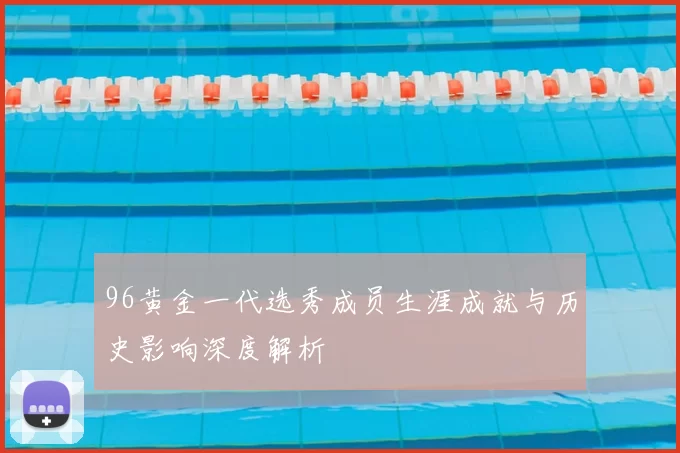 96黄金一代选秀成员生涯成就与历史影响深度解析