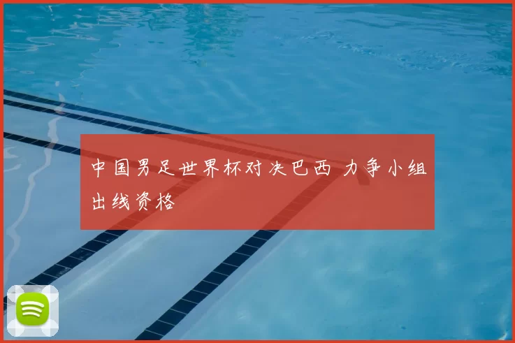 中国男足世界杯对决巴西 力争小组出线资格