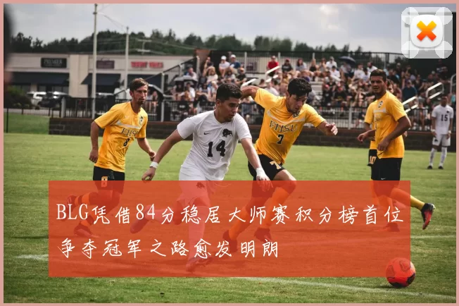 BLG凭借84分稳居大师赛积分榜首位争夺冠军之路愈发明朗