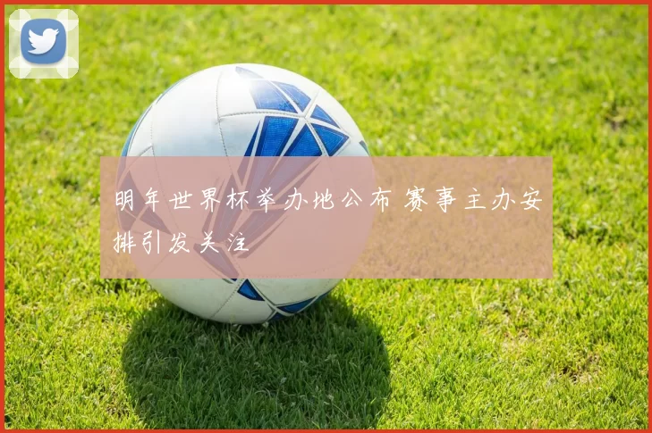 明年世界杯举办地公布 赛事主办安排引发关注