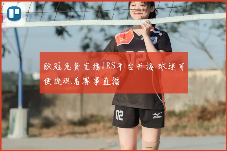 欧冠免费直播JRS平台开播 球迷可便捷观看赛事直播