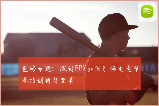 重磅专题:探讨FPX如何引领电竞节奏的创新与变革