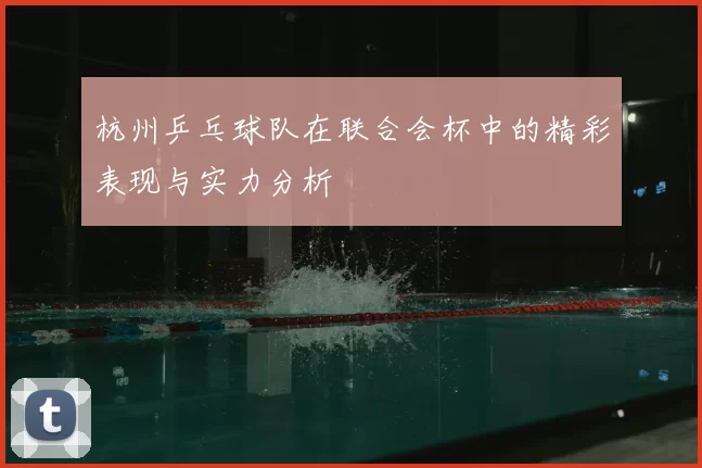 杭州乒乓球队在联合会杯中的精彩表现与实力分析