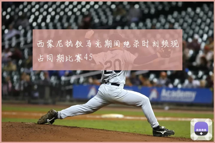 西蒙尼执教马竞期间绝杀时刻频现占同期比赛45