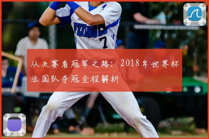 从决赛看冠军之路：2018年世界杯法国队夺冠全程解析